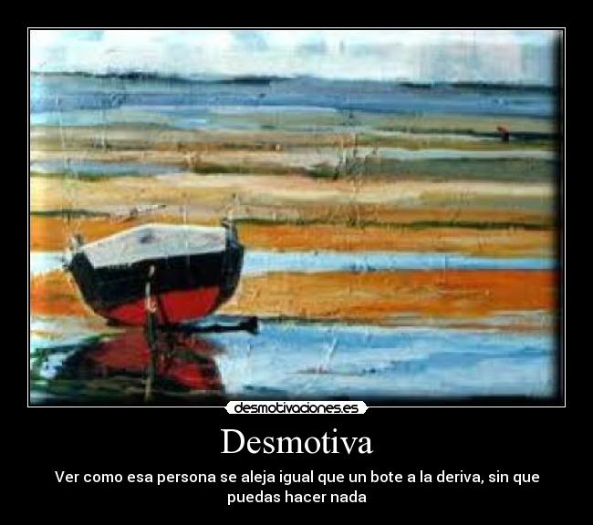 Desmotiva - Ver como esa persona se aleja igual que un bote a la deriva, sin que
puedas hacer nada