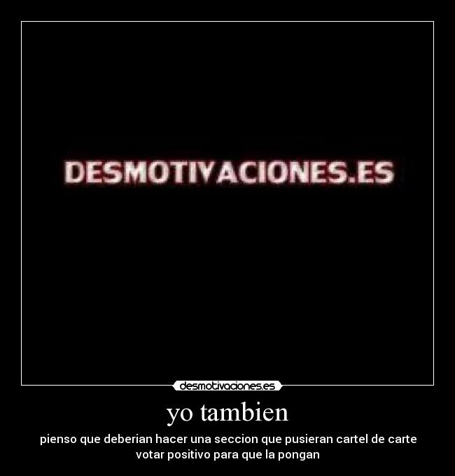 yo tambien - pienso que deberian hacer una seccion que pusieran cartel de carte
votar positivo para que la pongan