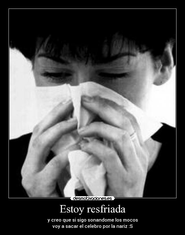 Estoy resfriada - y creo que si sigo sonandome los mocos
voy a sacar el celebro por la nariz :S