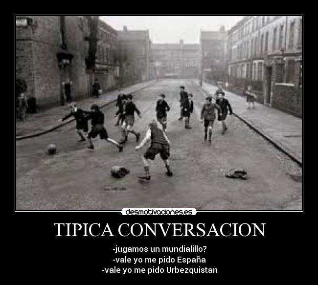 TIPICA CONVERSACION - -jugamos un mundialillo?
-vale yo me pido España
-vale yo me pido Urbezquistan