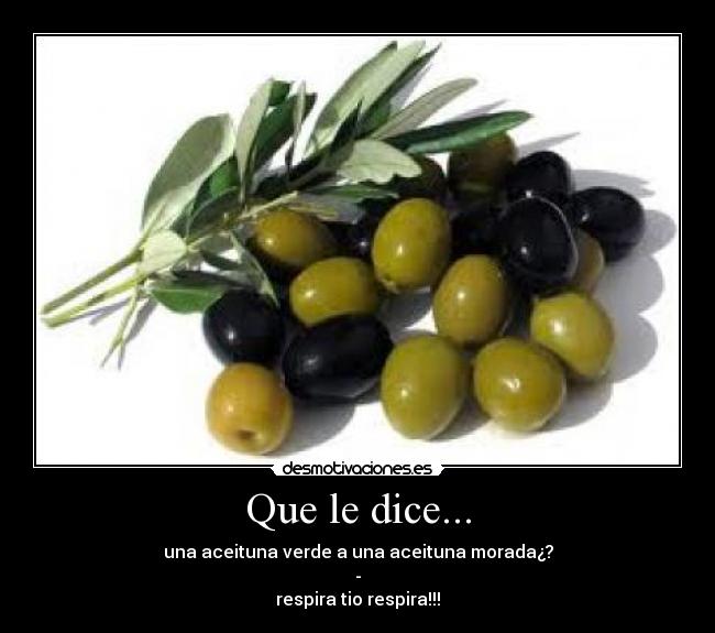Que le dice... - una aceituna verde a una aceituna morada¿?
-
respira tio respira!!!