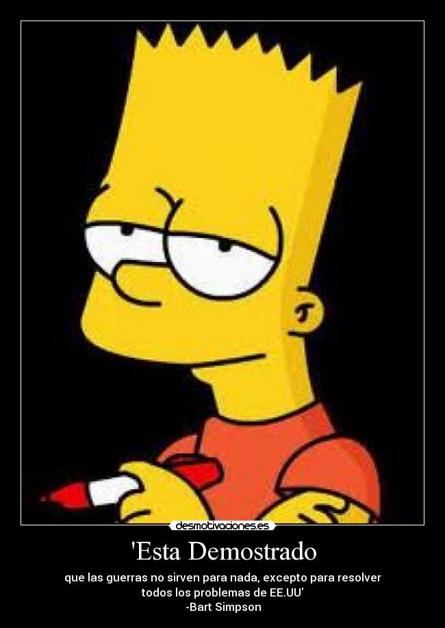 Esta Demostrado - que las guerras no sirven para nada, excepto para resolver
todos los problemas de EE.UU
-Bart Simpson