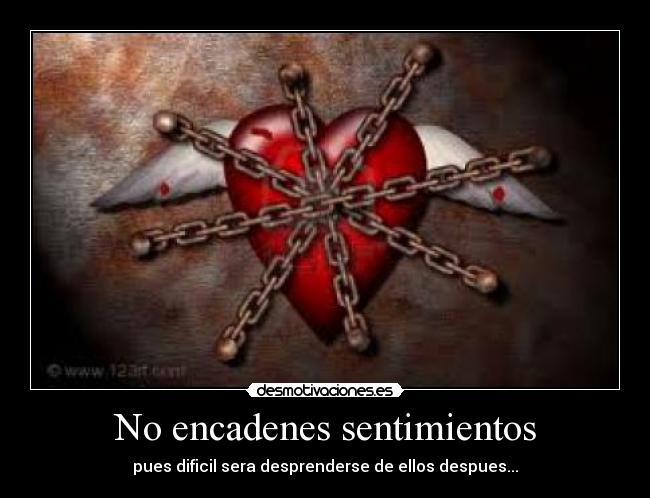 No encadenes sentimientos - pues dificil sera desprenderse de ellos despues...