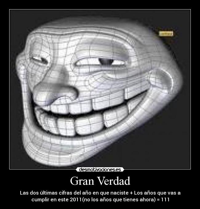 Gran Verdad - Las dos últimas cifras del año en que naciste + Los años que vas a
cumplir en este 2011(no los años que tienes ahora) = 111