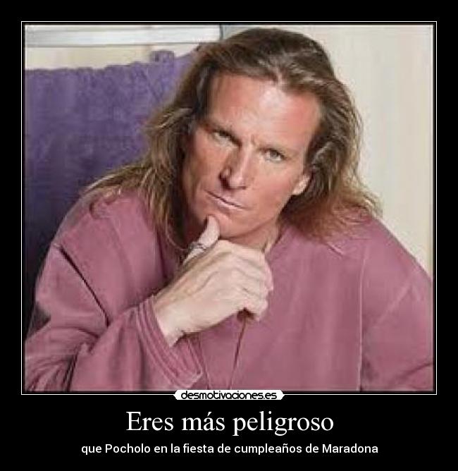 Eres más peligroso -