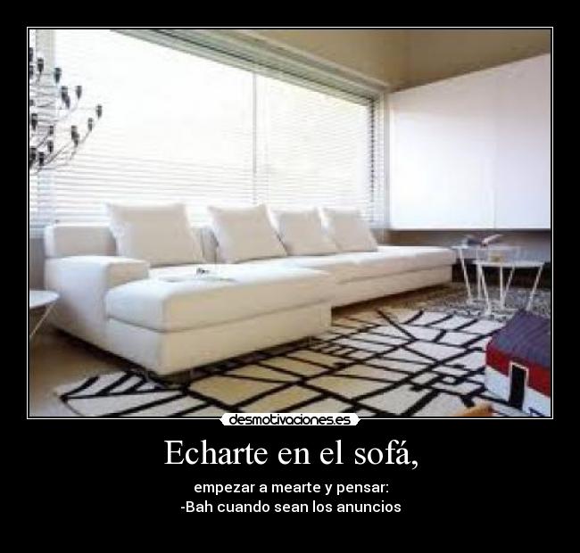 Echarte en el sofá, - empezar a mearte y pensar:
-Bah cuando sean los anuncios