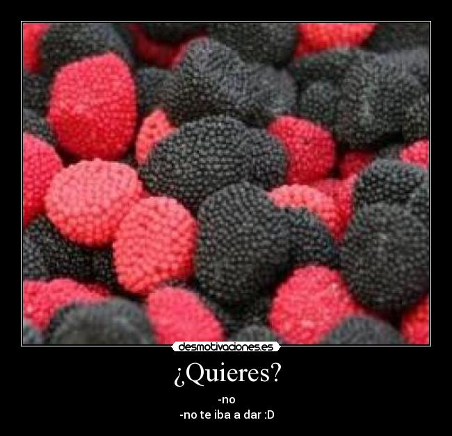 ¿Quieres? - -no
-no te iba a dar :D