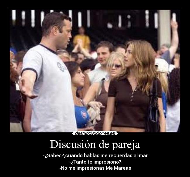 Discusión de pareja - -¿Sabes?,cuando hablas me recuerdas al mar
-¿Tanto te impresiono?
-No me impresionas Me Mareas