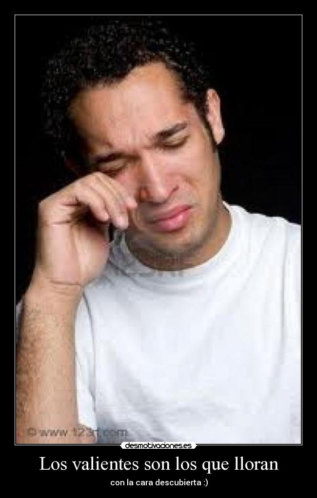 Los valientes son los que lloran - con la cara descubierta :)