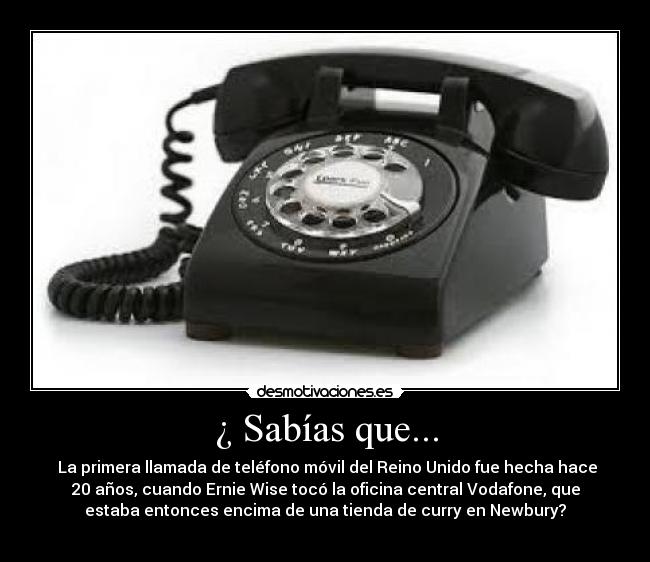 ¿ Sabías que... -  La primera llamada de teléfono móvil del Reino Unido fue hecha hace
20 años, cuando Ernie Wise tocó la oficina central Vodafone, que
estaba entonces encima de una tienda de curry en Newbury?
