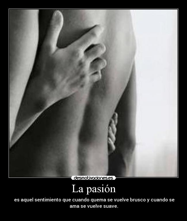 La pasión - es aquel sentimiento que cuando quema se vuelve brusco y cuando se
ama se vuelve suave.