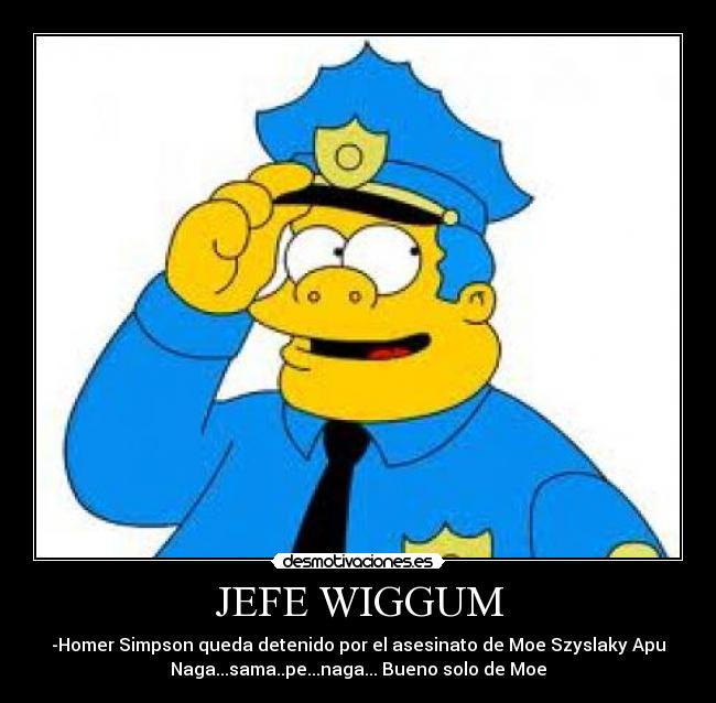 JEFE WIGGUM - -Homer Simpson queda detenido por el asesinato de Moe Szyslaky Apu
Naga...sama..pe...naga... Bueno solo de Moe