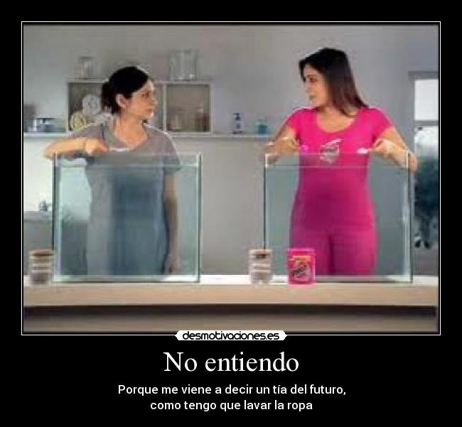No entiendo - Porque me viene a decir un tía del futuro,
como tengo que lavar la ropa