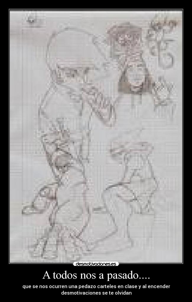 A todos nos a pasado.... - que se nos ocurren una pedazo carteles en clase y al encender
desmotivaciones se te olvidan