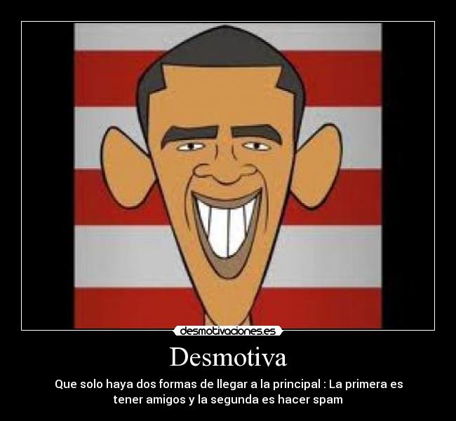 Desmotiva - Que solo haya dos formas de llegar a la principal : La primera es
tener amigos y la segunda es hacer spam