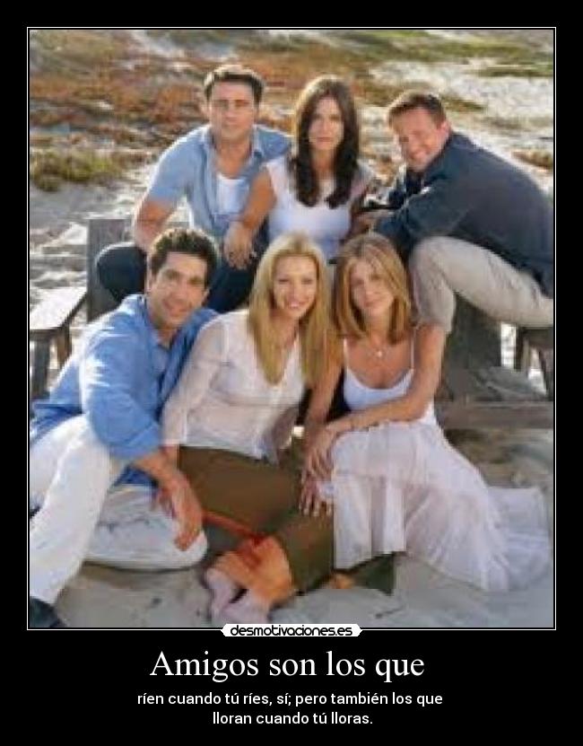 Amigos son los que - ríen cuando tú ríes, sí; pero también los que
lloran cuando tú lloras.