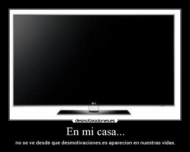En mi casa... - no se ve desde que desmotivaciones.es aparecion en nuestras vidas.