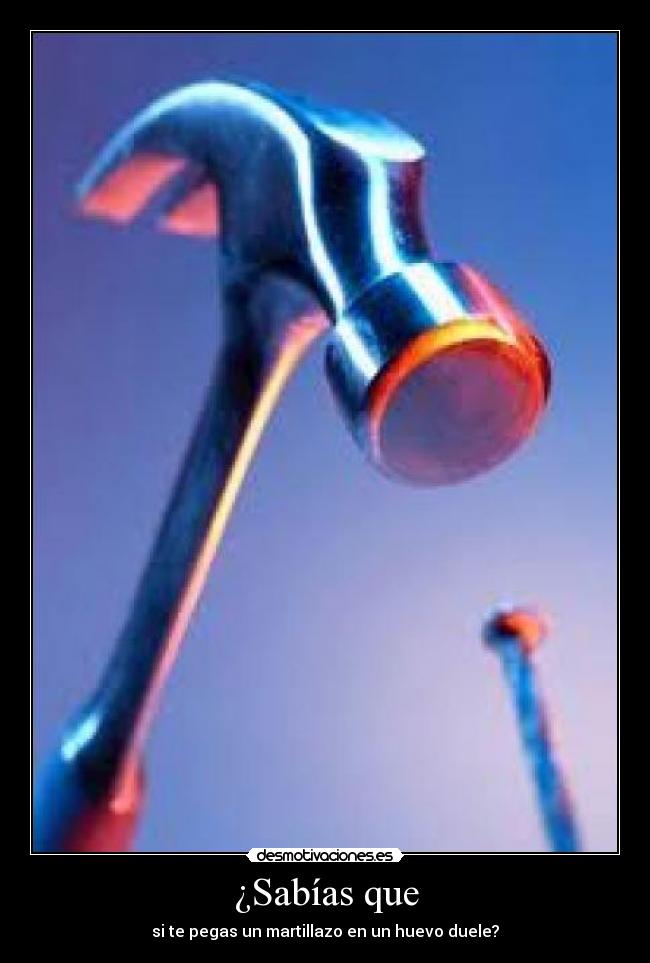 ¿Sabías que - si te pegas un martillazo en un huevo duele?
