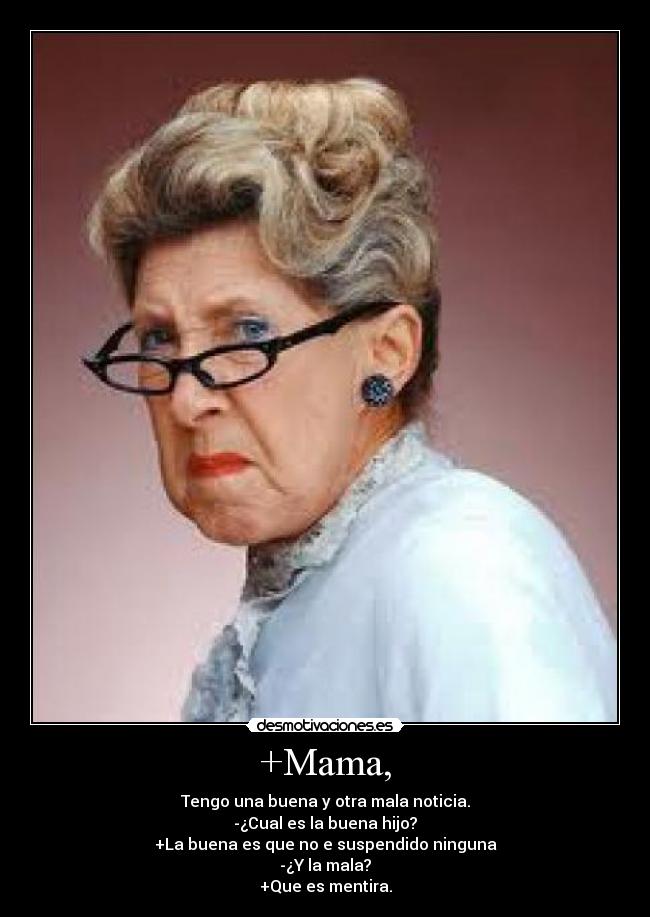 +Mama, - Tengo una buena y otra mala noticia.
-¿Cual es la buena hijo?
+La buena es que no e suspendido ninguna
-¿Y la mala?
+Que es mentira.