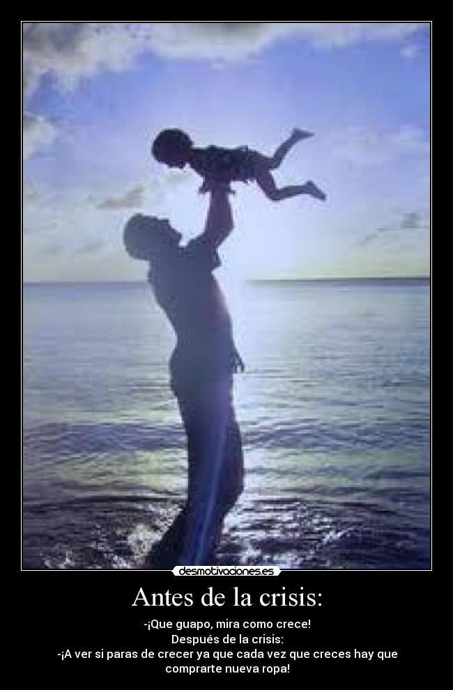 Antes de la crisis: - -¡Que guapo, mira como crece!
Después de la crisis:
-¡A ver si paras de crecer ya que cada vez que creces hay que comprarte nueva ropa!