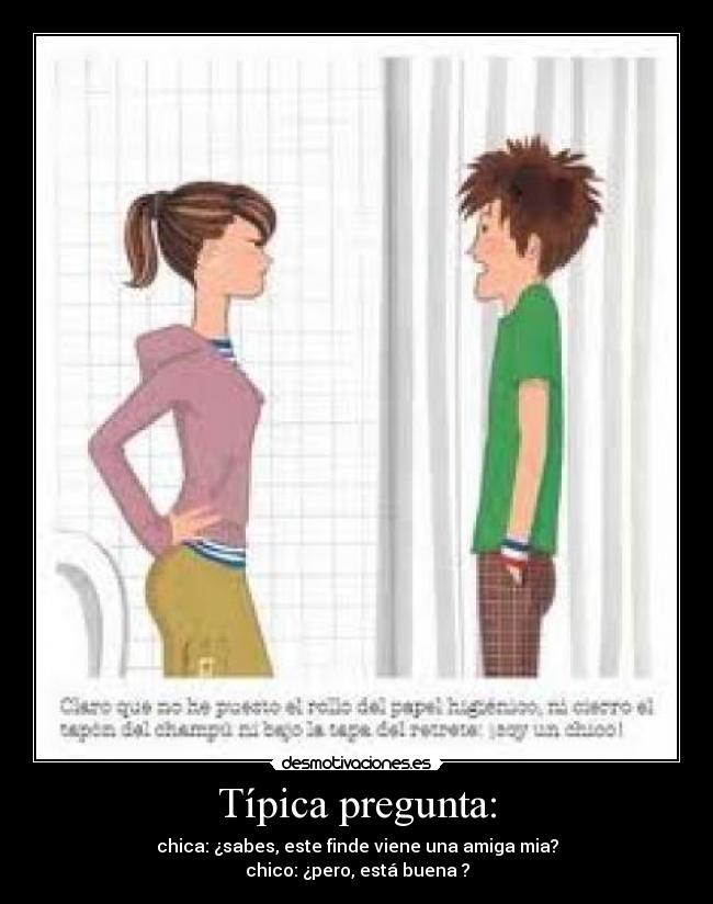 Típica pregunta: - chica: ¿sabes, este finde viene una amiga mia?
chico: ¿pero, está buena ?