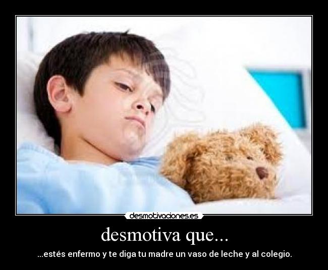 desmotiva que... - ...estés enfermo y te diga tu madre un vaso de leche y al colegio.