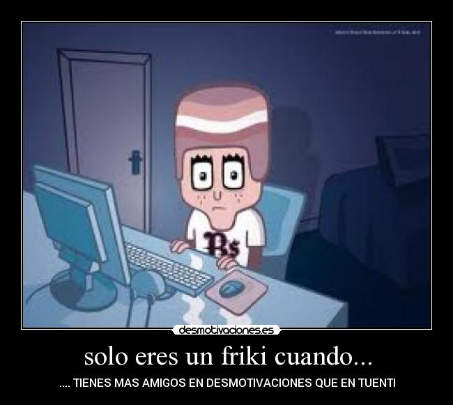 solo eres un friki cuando... - .... TIENES MAS AMIGOS EN DESMOTIVACIONES QUE EN TUENTI