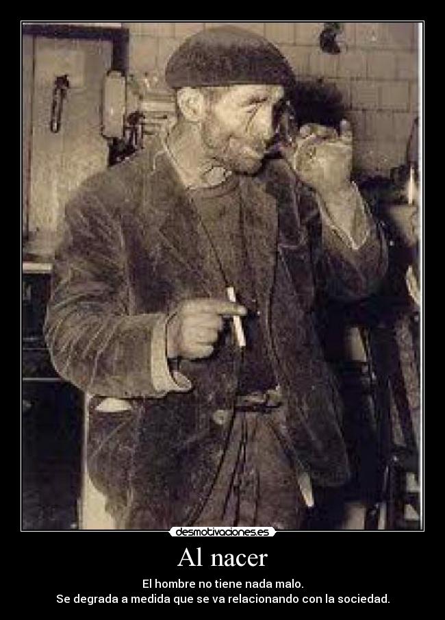 Al nacer - El hombre no tiene nada malo.
Se degrada a medida que se va relacionando con la sociedad.