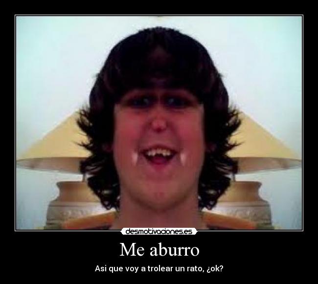 Me aburro - Asi que voy a trolear un rato, ¿ok?