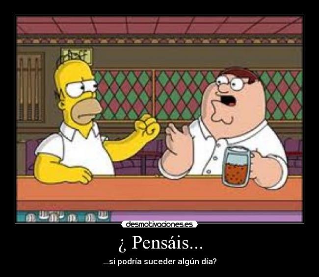 ¿ Pensáis... - ...si podría suceder algún día?