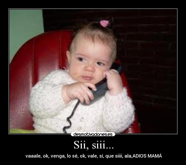 Sii, siii... - vaaale, ok, venga, lo sé, ok, vale, sí, que siiii, ala,ADIOS MAMÁ