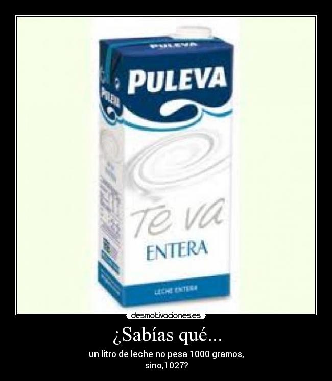 ¿Sabías qué... - un litro de leche no pesa 1000 gramos,
sino,1027?