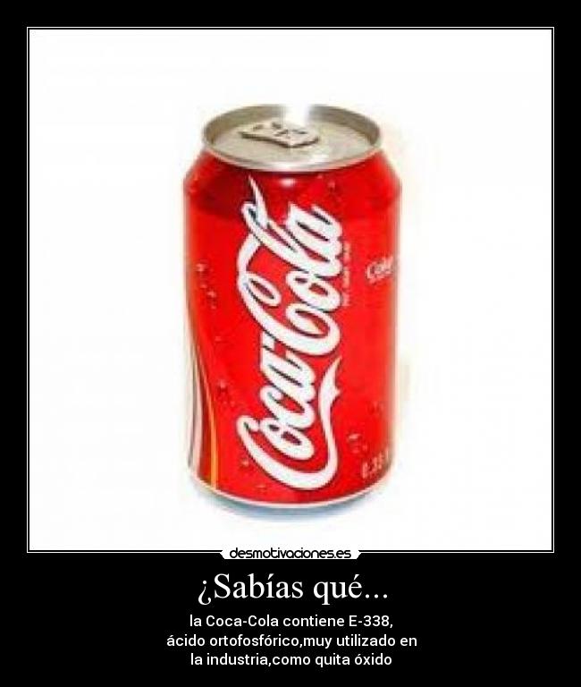 ¿Sabías qué... - la Coca-Cola contiene E-338,
ácido ortofosfórico,muy utilizado en
la industria,como quita óxido