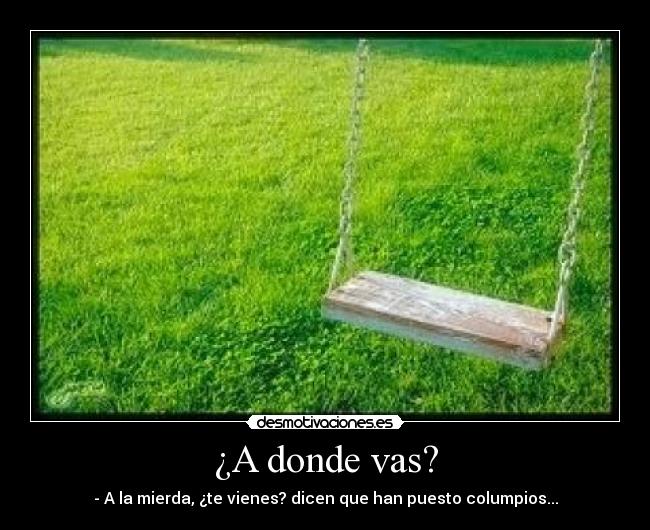 ¿A donde vas? - - A la mierda, ¿te vienes? dicen que han puesto columpios...
