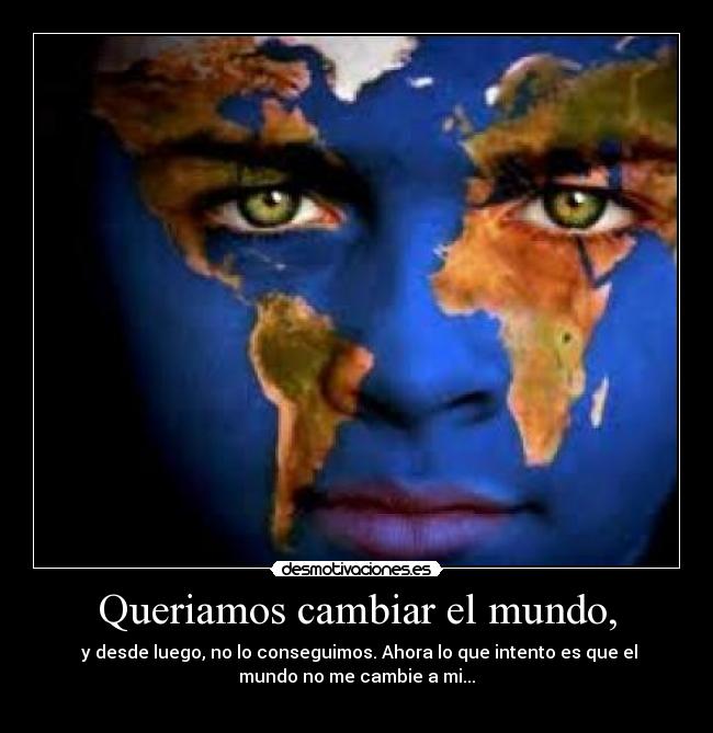 Queriamos cambiar el mundo, -  y desde luego, no lo conseguimos. Ahora lo que intento es que el
mundo no me cambie a mi...
