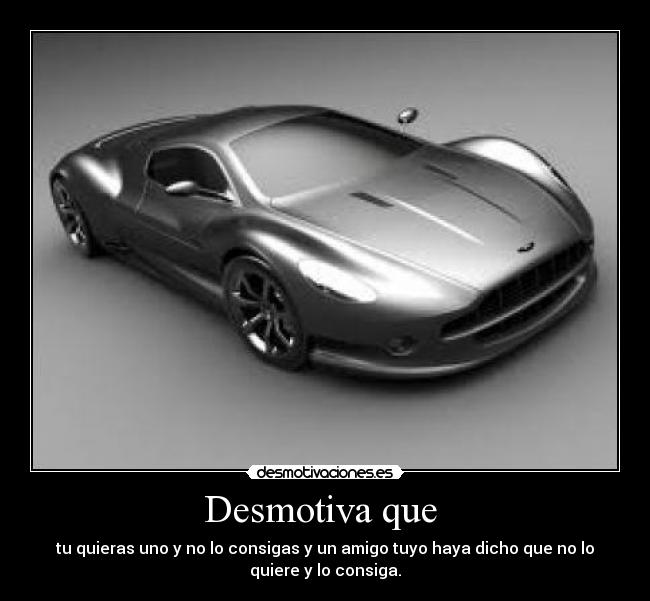 Desmotiva que - tu quieras uno y no lo consigas y un amigo tuyo haya dicho que no lo
quiere y lo consiga.