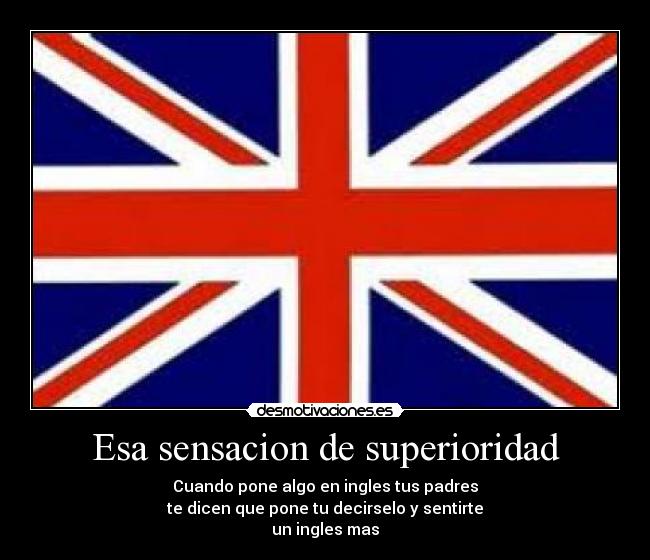 Esa sensacion de superioridad - Cuando pone algo en ingles tus padres
te dicen que pone tu decirselo y sentirte
un ingles mas