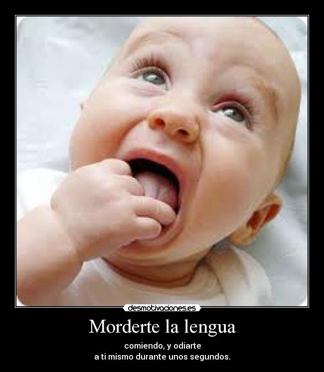 Morderte la lengua - comiendo, y odiarte
a ti mismo durante unos segundos.