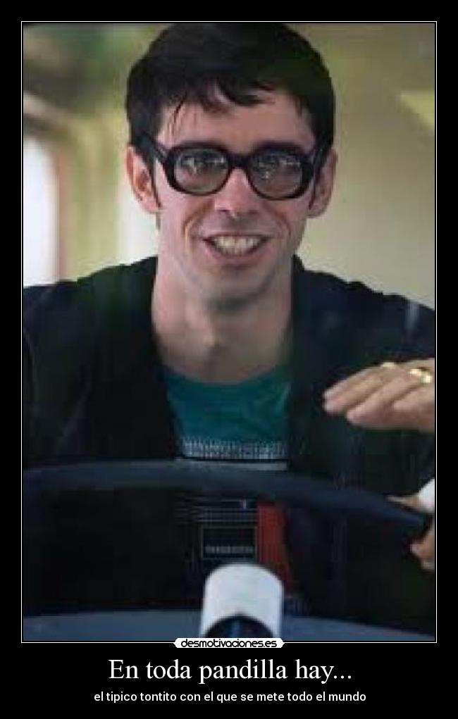 En toda pandilla hay... - el tipico tontito con el que se mete todo el mundo