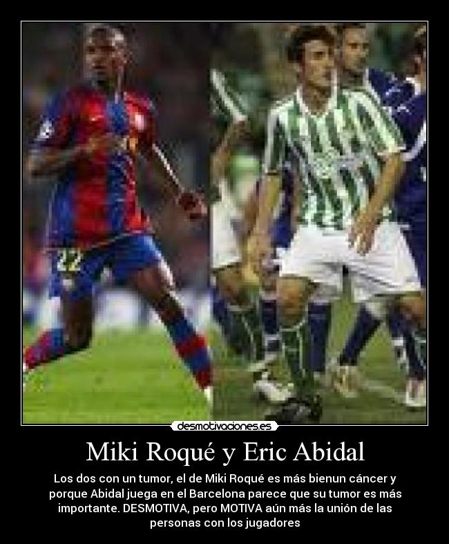 Miki Roqué y Eric Abidal - Los dos con un tumor, el de Miki Roqué es más bienun cáncer y
porque Abidal juega en el Barcelona parece que su tumor es más
importante. DESMOTIVA, pero MOTIVA aún más la unión de las
personas con los jugadores