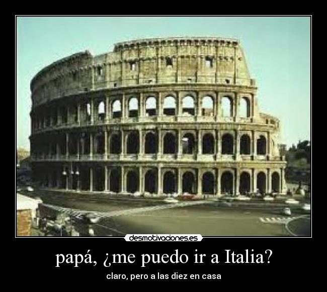 papá, ¿me puedo ir a Italia? - claro, pero a las diez en casa