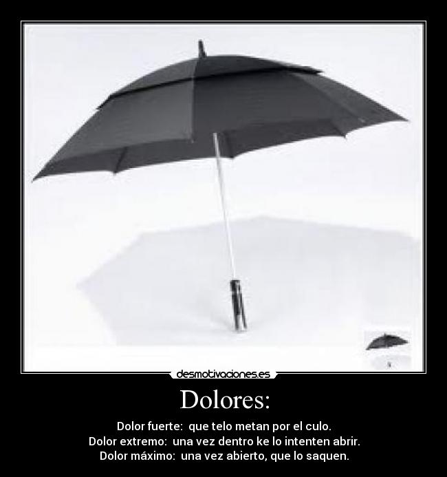Dolores: - Dolor fuerte:  que telo metan por el culo.
Dolor extremo:  una vez dentro ke lo intenten abrir.
Dolor máximo:  una vez abierto, que lo saquen.