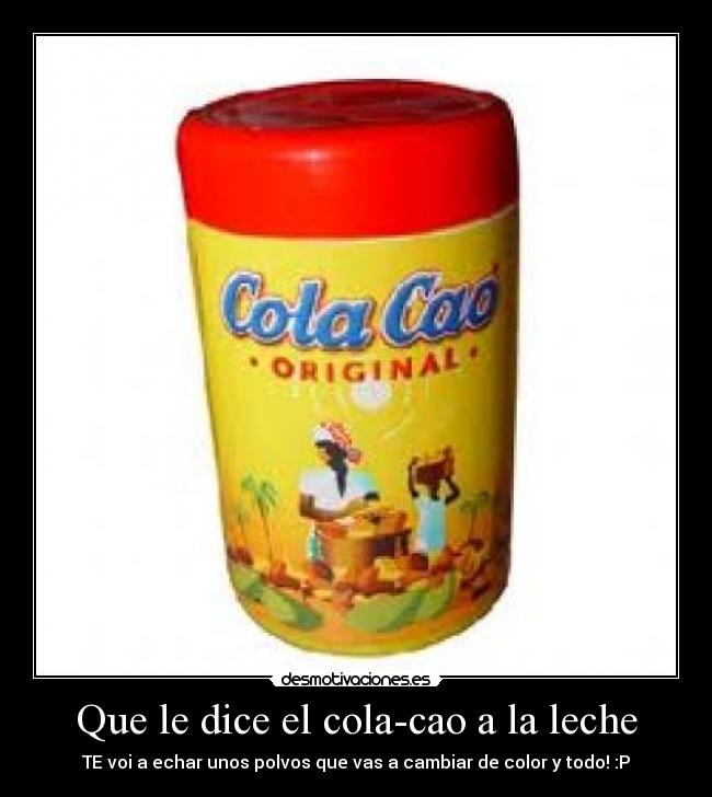 Que le dice el cola-cao a la leche - TE voi a echar unos polvos que vas a cambiar de color y todo! :P