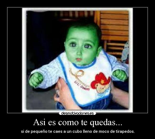 Asi es como te quedas... - si de pequeño te caes a un cubo lleno de moco de tirapedos.