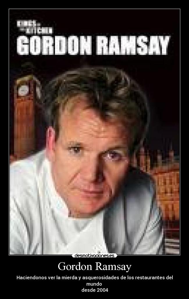 Gordon Ramsay - Haciendonos ver la mierda y asquerosidades de los restaurantes del mundo
desde 2004