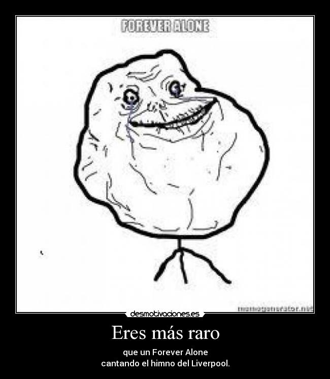 Eres más raro - que un Forever Alone
cantando el himno del Liverpool.