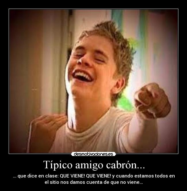 Típico amigo cabrón... - ... que dice en clase: QUE VIENE! QUE VIENE! y cuando estamos todos en
el sitio nos damos cuenta de que no viene...