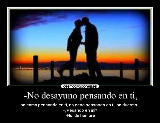 -No desayuno pensando en ti, -