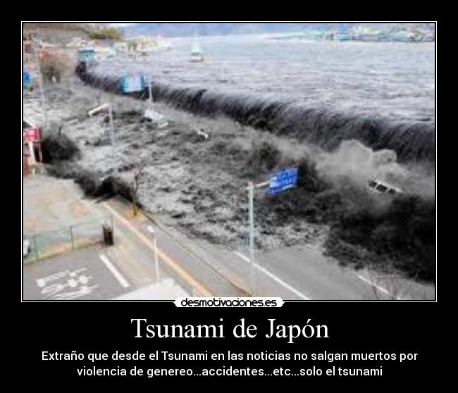 Tsunami de Japón - Extraño que desde el Tsunami en las noticias no salgan muertos por
violencia de genereo...accidentes...etc...solo el tsunami