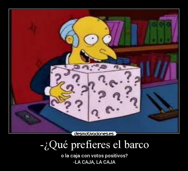 -¿Qué prefieres el barco - o la caja con votos positivos?
-LA CAJA, LA CAJA